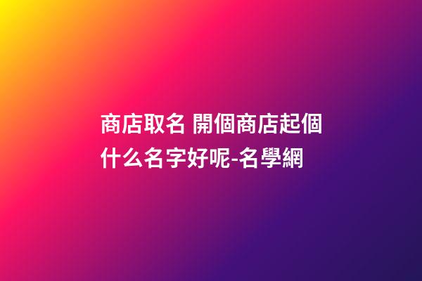 商店取名 開個商店起個什么名字好呢-名學網